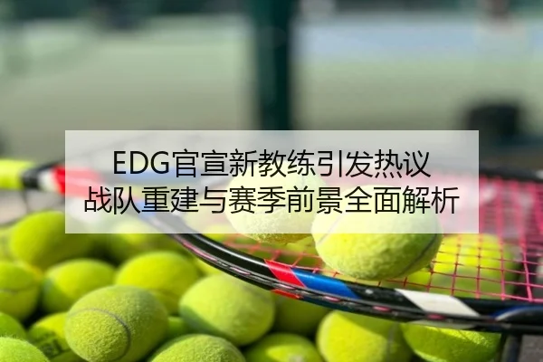 EDG官宣新教练引发热议 战队重建与赛季前景全面解析
