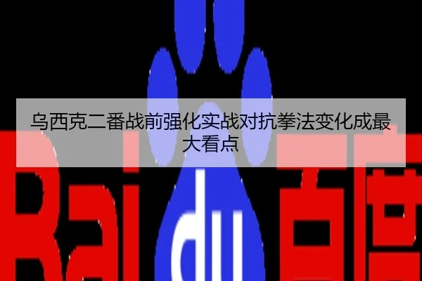 乌西克二番战前强化实战对抗拳法变化成最大看点