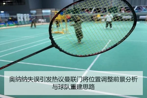 奥纳纳失误引发热议曼联门将位置调整前景分析与球队重建思路