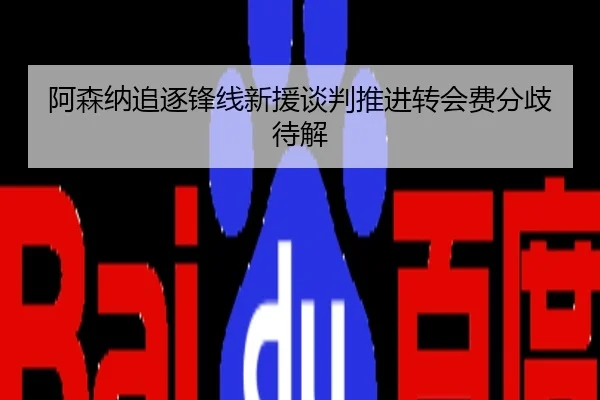 阿森纳追逐锋线新援谈判推进转会费分歧待解